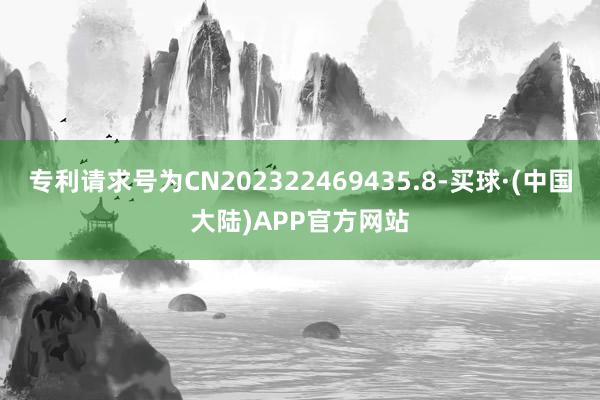 专利请求号为CN202322469435.8-买球·(中国大陆)APP官方网站