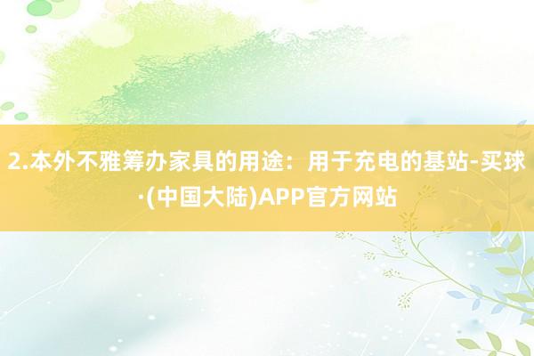 2.本外不雅筹办家具的用途：用于充电的基站-买球·(中国大陆)APP官方网站