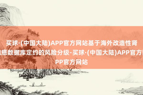 买球·(中国大陆)APP官方网站基于海外改造性肾细胞癌数据库定约的风险分级-买球·(中国大陆)APP官方网站