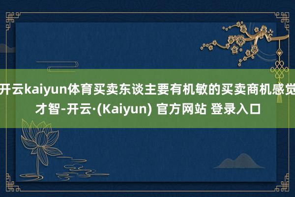 开云kaiyun体育买卖东谈主要有机敏的买卖商机感觉才智-开云·(Kaiyun) 官方网站 登录入口