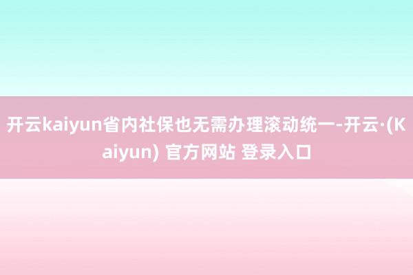 开云kaiyun省内社保也无需办理滚动统一-开云·(Kaiyun) 官方网站 登录入口
