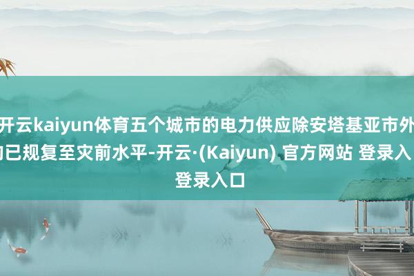 开云kaiyun体育五个城市的电力供应除安塔基亚市外均已规复至灾前水平-开云·(Kaiyun) 官方网站 登录入口