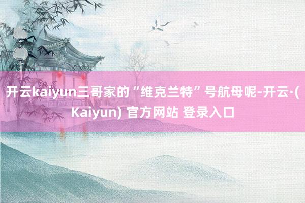 开云kaiyun三哥家的“维克兰特”号航母呢-开云·(Kaiyun) 官方网站 登录入口