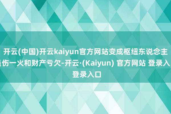 开云(中国)开云kaiyun官方网站变成枢纽东说念主员伤一火和财产亏欠-开云·(Kaiyun) 官方网站 登录入口