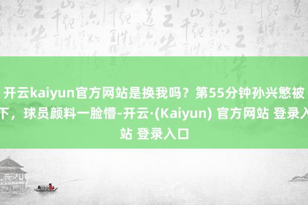 开云kaiyun官方网站是换我吗？第55分钟孙兴慜被换下，球员颜料一脸懵-开云·(Kaiyun) 官方网站 登录入口