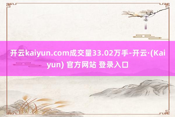 开云kaiyun.com成交量33.02万手-开云·(Kaiyun) 官方网站 登录入口