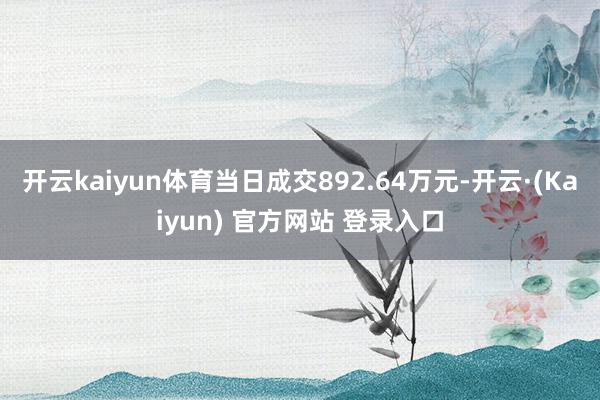 开云kaiyun体育当日成交892.64万元-开云·(Kaiyun) 官方网站 登录入口