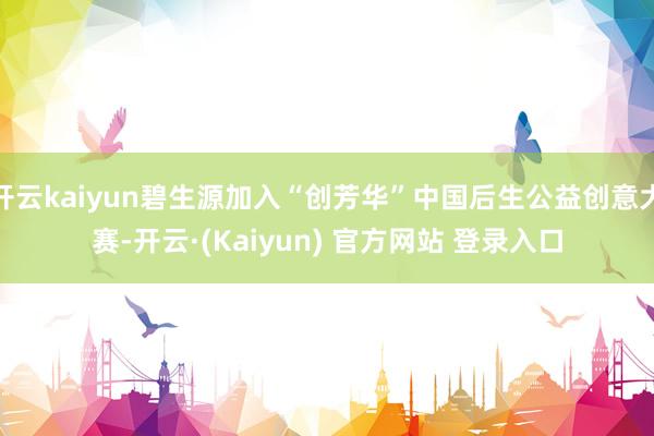 开云kaiyun碧生源加入“创芳华”中国后生公益创意大赛-开云·(Kaiyun) 官方网站 登录入口