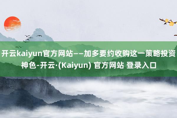 开云kaiyun官方网站　　——加多要约收购这一策略投资神色-开云·(Kaiyun) 官方网站 登录入口