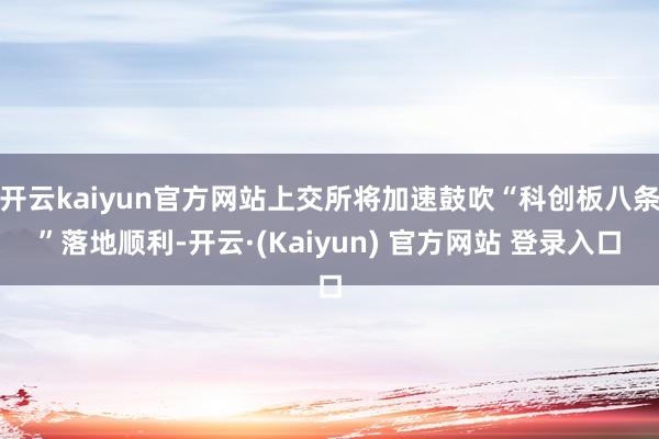 开云kaiyun官方网站上交所将加速鼓吹“科创板八条”落地顺利-开云·(Kaiyun) 官方网站 登录入口