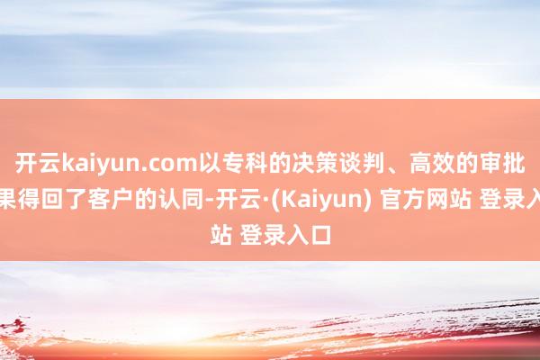 开云kaiyun.com以专科的决策谈判、高效的审批成果得回了客户的认同-开云·(Kaiyun) 官方网站 登录入口