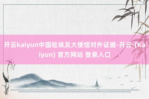 开云kaiyun中国驻埃及大使馆对外证据-开云·(Kaiyun) 官方网站 登录入口