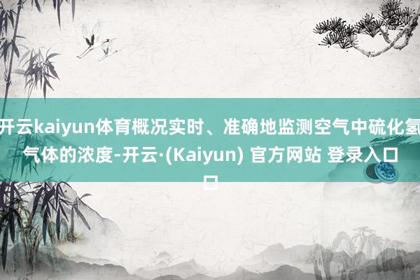 开云kaiyun体育概况实时、准确地监测空气中硫化氢气体的浓度-开云·(Kaiyun) 官方网站 登录入口
