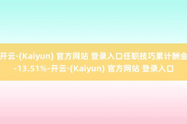 开云·(Kaiyun) 官方网站 登录入口任职技巧累计酬金-13.51%-开云·(Kaiyun) 官方网站 登录入口