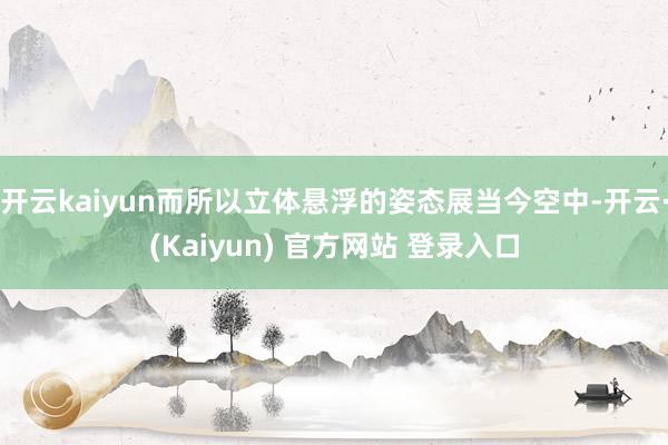 开云kaiyun而所以立体悬浮的姿态展当今空中-开云·(Kaiyun) 官方网站 登录入口