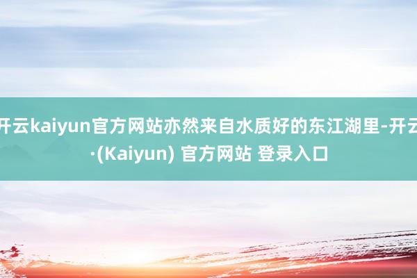 开云kaiyun官方网站亦然来自水质好的东江湖里-开云·(Kaiyun) 官方网站 登录入口