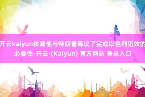 开云kaiyun体育他与特朗普筹议了完成以色列见效的必要性-开云·(Kaiyun) 官方网站 登录入口