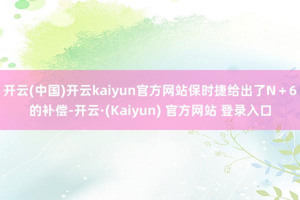开云(中国)开云kaiyun官方网站保时捷给出了N＋6的补偿-开云·(Kaiyun) 官方网站 登录入口