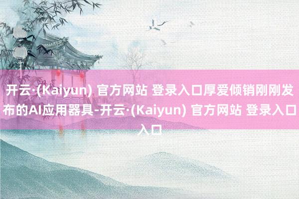 开云·(Kaiyun) 官方网站 登录入口厚爱倾销刚刚发布的AI应用器具-开云·(Kaiyun) 官方网站 登录入口