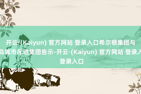 开云·(Kaiyun) 官方网站 登录入口希尔顿集团与青岛城市斥地集团告示-开云·(Kaiyun) 官方网站 登录入口