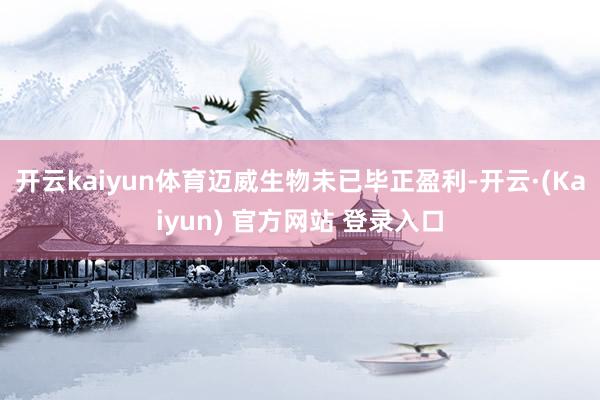 开云kaiyun体育迈威生物未已毕正盈利-开云·(Kaiyun) 官方网站 登录入口