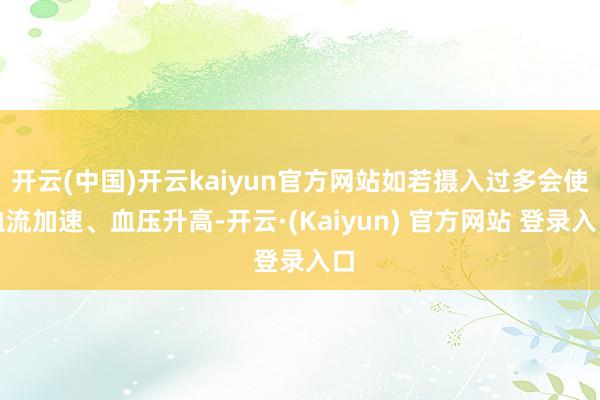 开云(中国)开云kaiyun官方网站如若摄入过多会使血流加速、血压升高-开云·(Kaiyun) 官方网站 登录入口