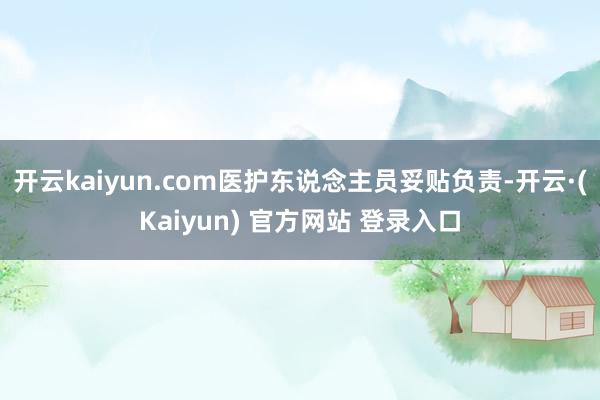 开云kaiyun.com医护东说念主员妥贴负责-开云·(Kaiyun) 官方网站 登录入口