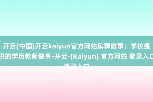 开云(中国)开云kaiyun官方网站殡葬做事；学校提供的学历教师做事-开云·(Kaiyun) 官方网站 登录入口