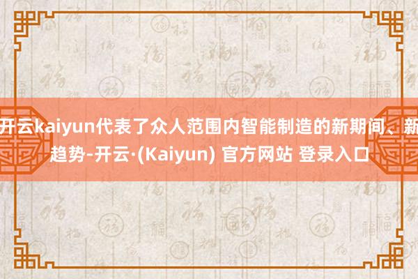 开云kaiyun代表了众人范围内智能制造的新期间、新趋势-开云·(Kaiyun) 官方网站 登录入口
