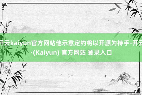 开云kaiyun官方网站他示意定约将以开源为持手-开云·(Kaiyun) 官方网站 登录入口