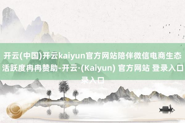 开云(中国)开云kaiyun官方网站陪伴微信电商生态活跃度冉冉赞助-开云·(Kaiyun) 官方网站 登录入口