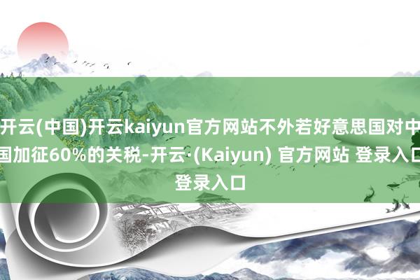 开云(中国)开云kaiyun官方网站不外若好意思国对中国加征60%的关税-开云·(Kaiyun) 官方网站 登录入口