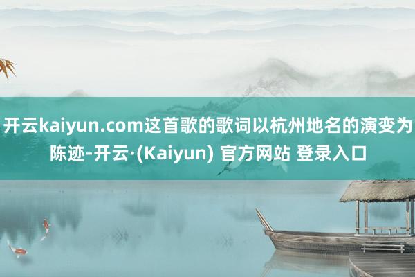 开云kaiyun.com这首歌的歌词以杭州地名的演变为陈迹-开云·(Kaiyun) 官方网站 登录入口