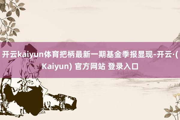 开云kaiyun体育把柄最新一期基金季报显现-开云·(Kaiyun) 官方网站 登录入口