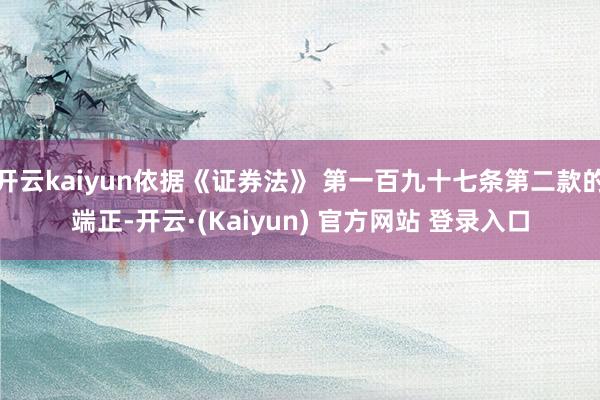 开云kaiyun依据《证券法》 第一百九十七条第二款的端正-开云·(Kaiyun) 官方网站 登录入口