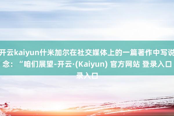 开云kaiyun什米加尔在社交媒体上的一篇著作中写说念：“咱们展望-开云·(Kaiyun) 官方网站 登录入口