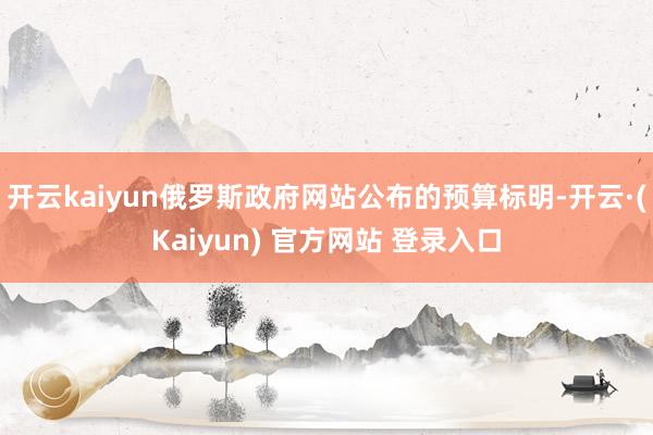 开云kaiyun俄罗斯政府网站公布的预算标明-开云·(Kaiyun) 官方网站 登录入口