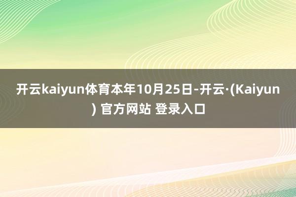 开云kaiyun体育　　本年10月25日-开云·(Kaiyun) 官方网站 登录入口