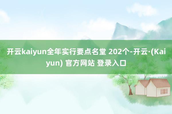 开云kaiyun全年实行要点名堂 202个-开云·(Kaiyun) 官方网站 登录入口
