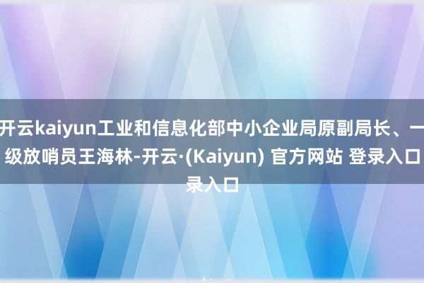 开云kaiyun工业和信息化部中小企业局原副局长、一级放哨员王海林-开云·(Kaiyun) 官方网站 登录入口