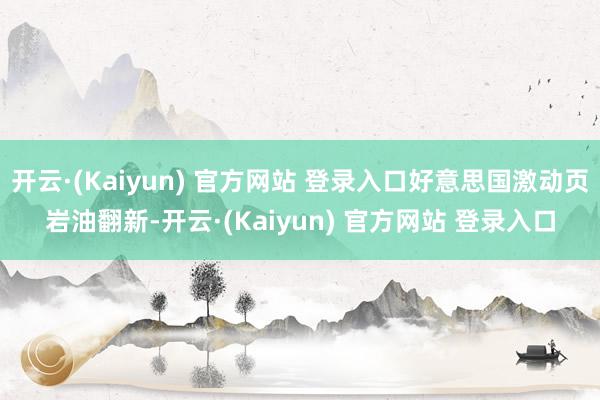 开云·(Kaiyun) 官方网站 登录入口好意思国激动页岩油翻新-开云·(Kaiyun) 官方网站 登录入口