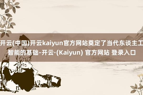开云(中国)开云kaiyun官方网站奠定了当代东谈主工智能的基础-开云·(Kaiyun) 官方网站 登录入口