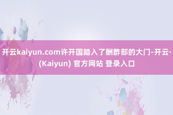 开云kaiyun.com许开国踏入了酬酢部的大门-开云·(Kaiyun) 官方网站 登录入口