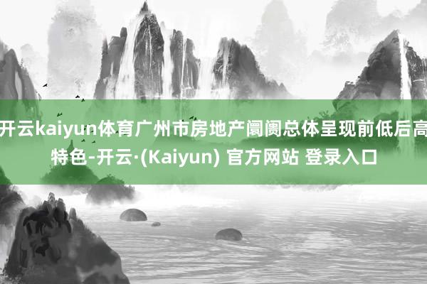 开云kaiyun体育广州市房地产阛阓总体呈现前低后高特色-开云·(Kaiyun) 官方网站 登录入口