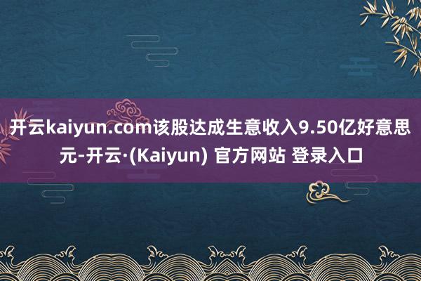 开云kaiyun.com该股达成生意收入9.50亿好意思元-开云·(Kaiyun) 官方网站 登录入口