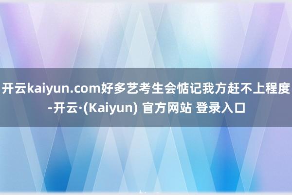 开云kaiyun.com好多艺考生会惦记我方赶不上程度-开云·(Kaiyun) 官方网站 登录入口