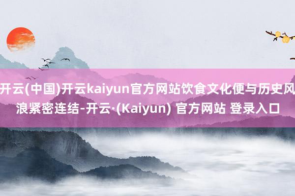 开云(中国)开云kaiyun官方网站饮食文化便与历史风浪紧密连结-开云·(Kaiyun) 官方网站 登录入口