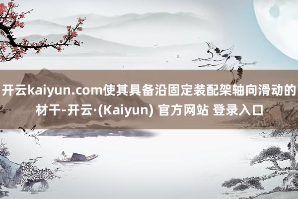 开云kaiyun.com使其具备沿固定装配架轴向滑动的材干-开云·(Kaiyun) 官方网站 登录入口