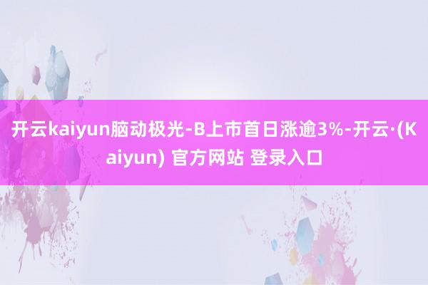 开云kaiyun脑动极光-B上市首日涨逾3%-开云·(Kaiyun) 官方网站 登录入口