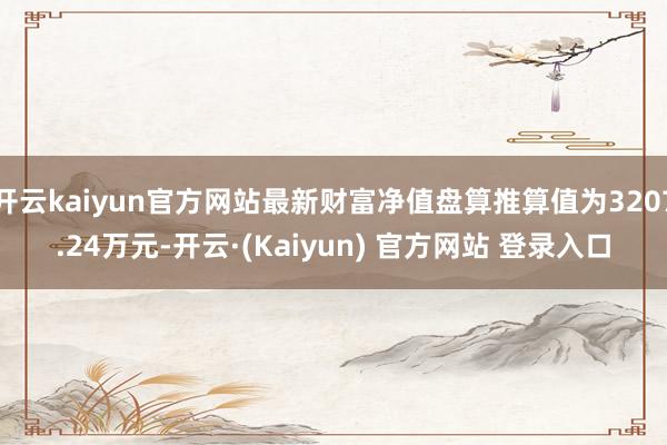 开云kaiyun官方网站最新财富净值盘算推算值为3207.24万元-开云·(Kaiyun) 官方网站 登录入口